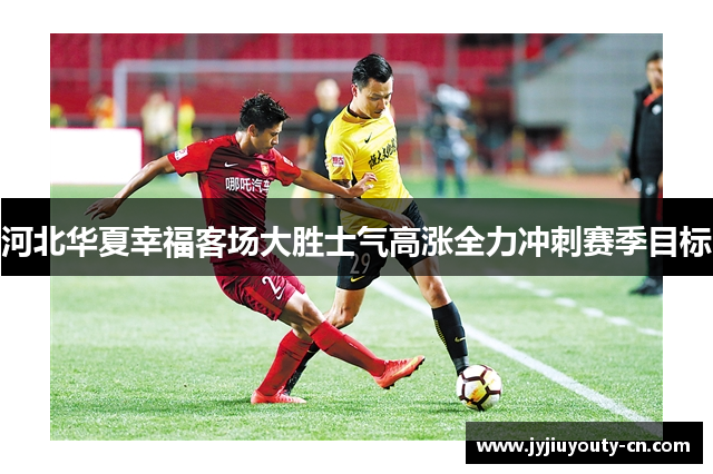 河北华夏幸福客场大胜士气高涨全力冲刺赛季目标