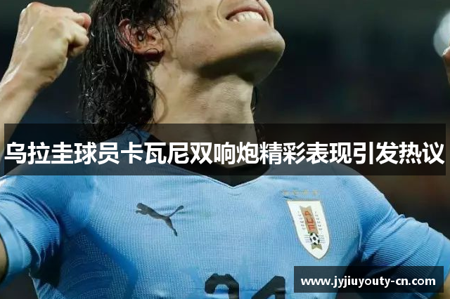 乌拉圭球员卡瓦尼双响炮精彩表现引发热议