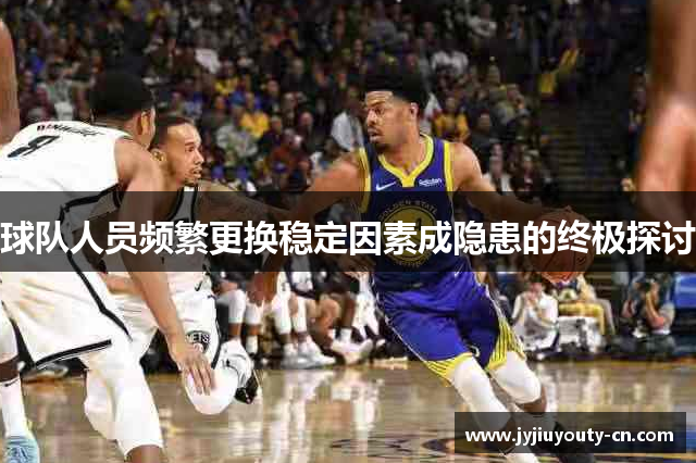 球队人员频繁更换稳定因素成隐患的终极探讨