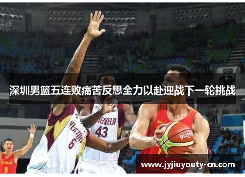 深圳男篮五连败痛苦反思全力以赴迎战下一轮挑战