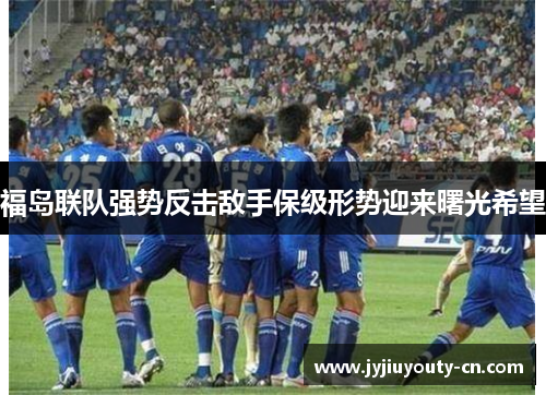 福岛联队强势反击敌手保级形势迎来曙光希望