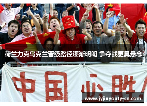 荷兰力克乌克兰晋级路径逐渐明朗 争夺战更具悬念