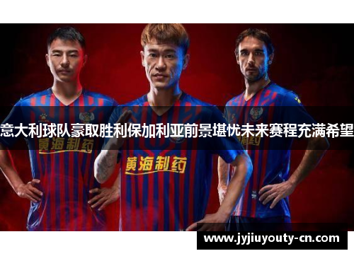 意大利球队豪取胜利保加利亚前景堪忧未来赛程充满希望