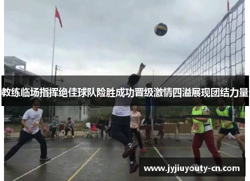 教练临场指挥绝佳球队险胜成功晋级激情四溢展现团结力量