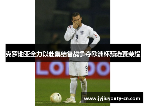 克罗地亚全力以赴集结备战争夺欧洲杯预选赛荣耀