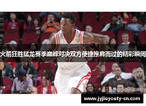 火箭狂胜猛龙赛季巅峰对决双方便捷擦肩而过的精彩瞬间