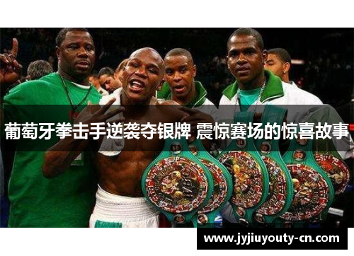 葡萄牙拳击手逆袭夺银牌 震惊赛场的惊喜故事