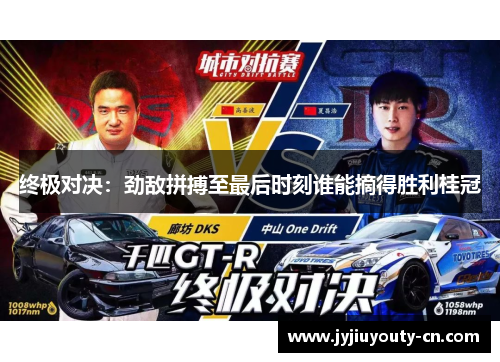 终极对决：劲敌拼搏至最后时刻谁能摘得胜利桂冠