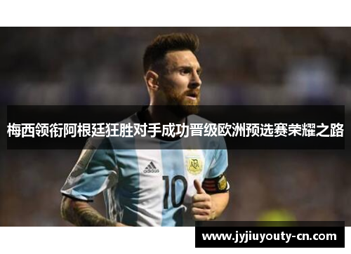 梅西领衔阿根廷狂胜对手成功晋级欧洲预选赛荣耀之路