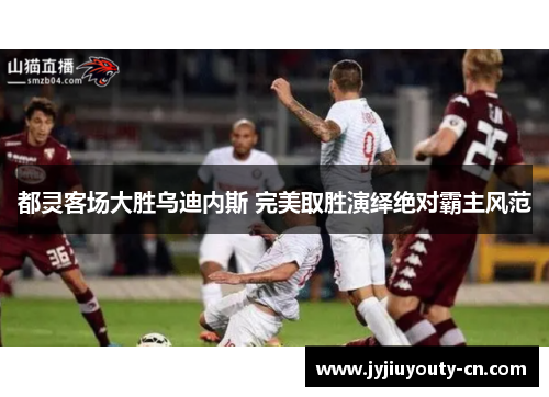 都灵客场大胜乌迪内斯 完美取胜演绎绝对霸主风范