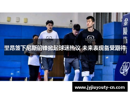 里昂签下尼斯前锋掀起球迷热议 未来表现备受期待