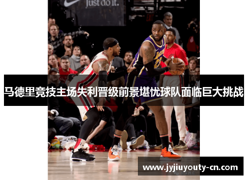马德里竞技主场失利晋级前景堪忧球队面临巨大挑战