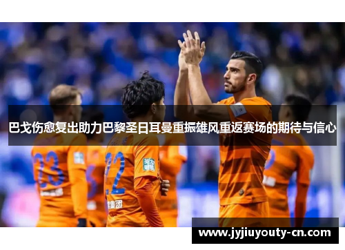 巴戈伤愈复出助力巴黎圣日耳曼重振雄风重返赛场的期待与信心
