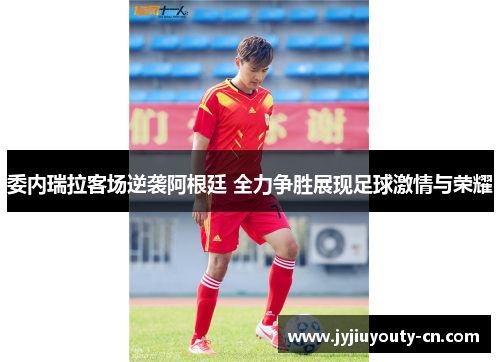 委内瑞拉客场逆袭阿根廷 全力争胜展现足球激情与荣耀