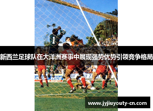 新西兰足球队在大洋洲赛事中展现强势优势引领竞争格局
