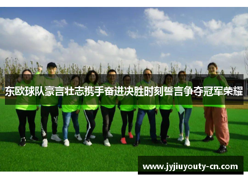 东欧球队豪言壮志携手奋进决胜时刻誓言争夺冠军荣耀