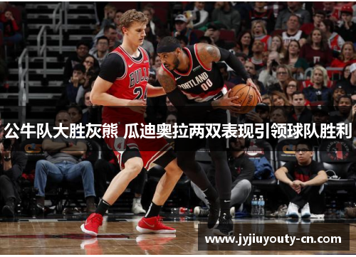公牛队大胜灰熊 瓜迪奥拉两双表现引领球队胜利