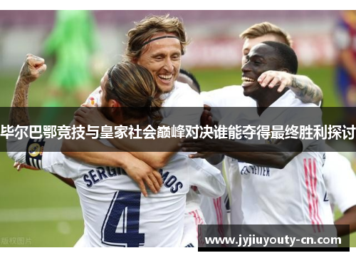 毕尔巴鄂竞技与皇家社会巅峰对决谁能夺得最终胜利探讨