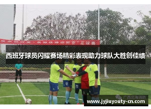 西班牙球员闪耀赛场精彩表现助力球队大胜创佳绩