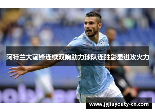 阿特兰大前锋连续双响助力球队连胜彰显进攻火力