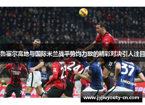 鲁塞尔高地与国际米兰战平势均力敌的精彩对决引人注目