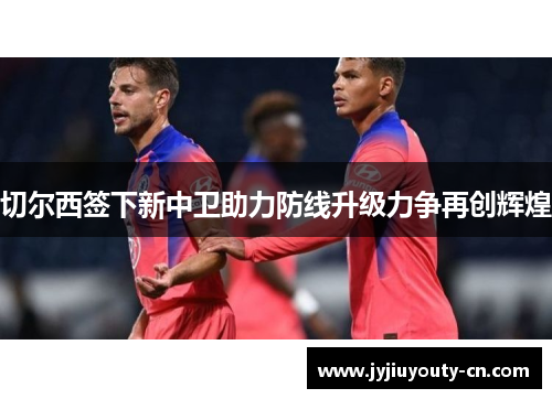 切尔西签下新中卫助力防线升级力争再创辉煌
