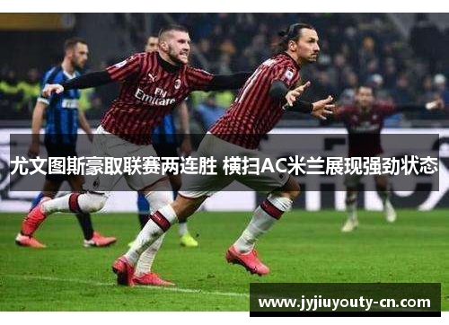 尤文图斯豪取联赛两连胜 横扫AC米兰展现强劲状态