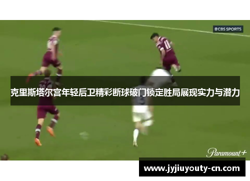 克里斯塔尔宫年轻后卫精彩断球破门锁定胜局展现实力与潜力