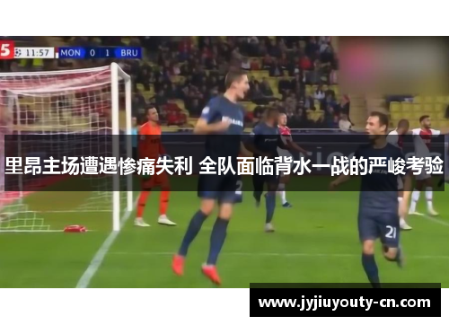 里昂主场遭遇惨痛失利 全队面临背水一战的严峻考验