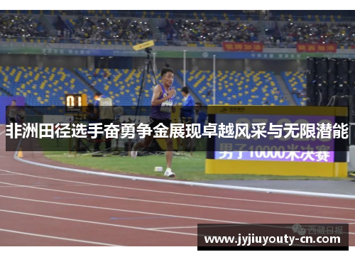 非洲田径选手奋勇争金展现卓越风采与无限潜能