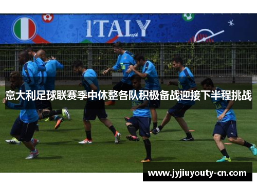 意大利足球联赛季中休整各队积极备战迎接下半程挑战