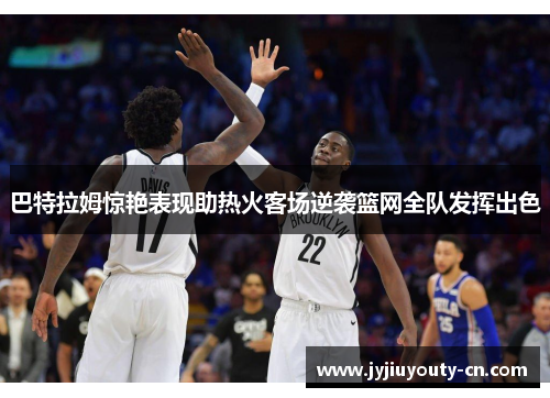 巴特拉姆惊艳表现助热火客场逆袭篮网全队发挥出色