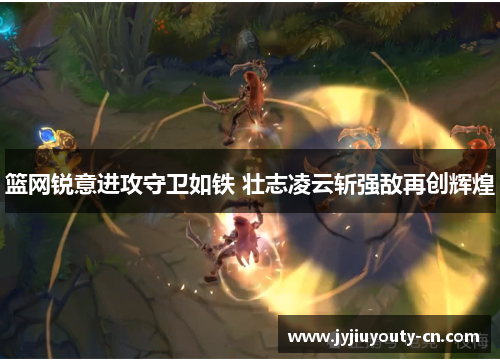 篮网锐意进攻守卫如铁 壮志凌云斩强敌再创辉煌