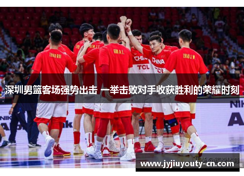 深圳男篮客场强势出击 一举击败对手收获胜利的荣耀时刻