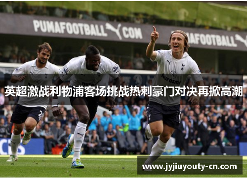 英超激战利物浦客场挑战热刺豪门对决再掀高潮