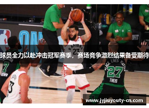 球员全力以赴冲击冠军赛季，赛场竞争激烈结果备受期待