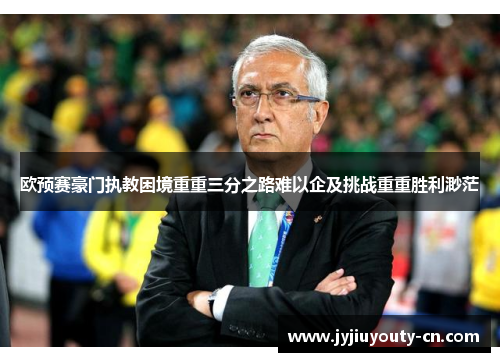 欧预赛豪门执教困境重重三分之路难以企及挑战重重胜利渺茫