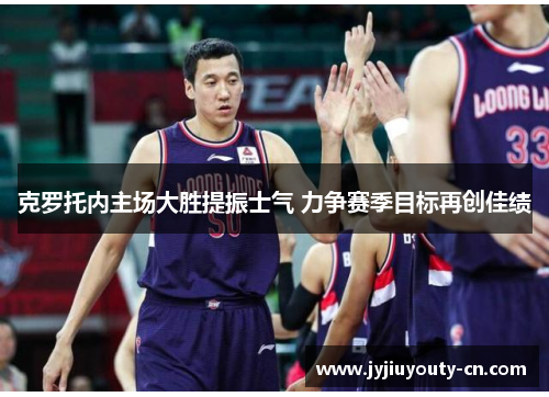 克罗托内主场大胜提振士气 力争赛季目标再创佳绩