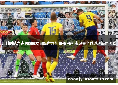 比利时队力克法国成功晋级世界杯四强 强势表现令全球球迷热血沸腾