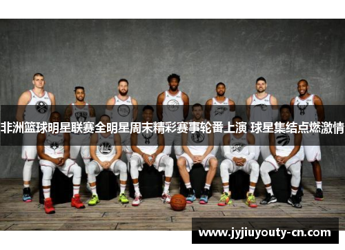 非洲篮球明星联赛全明星周末精彩赛事轮番上演 球星集结点燃激情