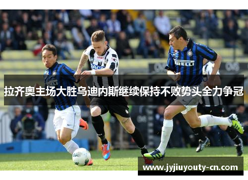 拉齐奥主场大胜乌迪内斯继续保持不败势头全力争冠