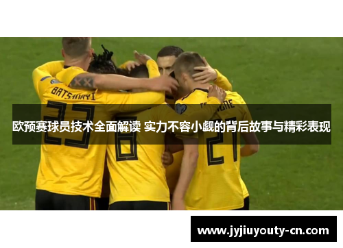 欧预赛球员技术全面解读 实力不容小觑的背后故事与精彩表现
