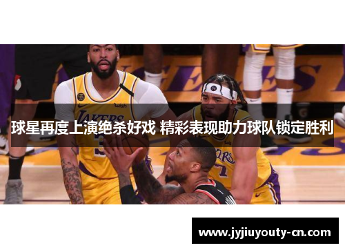 球星再度上演绝杀好戏 精彩表现助力球队锁定胜利